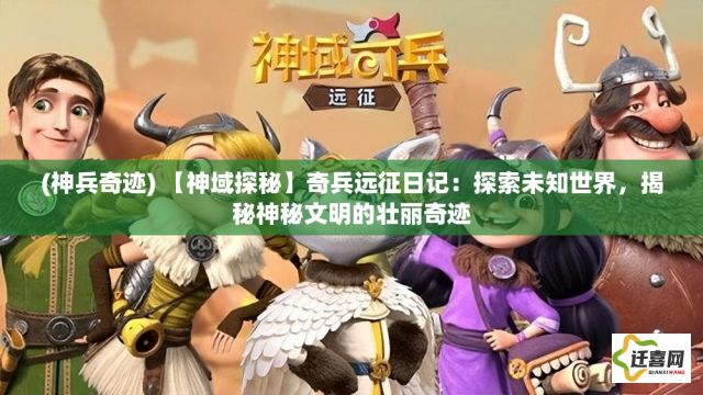 (神兵奇迹) 【神域探秘】奇兵远征日记：探索未知世界，揭秘神秘文明的壮丽奇迹